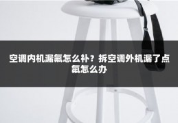 空调内机漏氟怎么补？拆空调外机漏了点氟怎么办