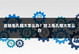 皮肤毛孔粗大怎么办？脸上毛孔粗大怎么办
