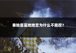 秦始皇墓地地宫为什么不能挖?