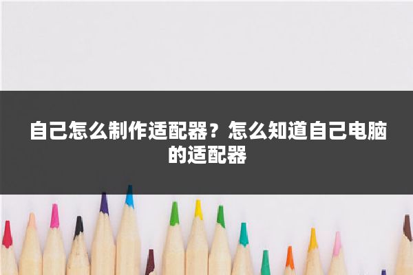 自己怎么制作适配器？怎么知道自己电脑的适配器