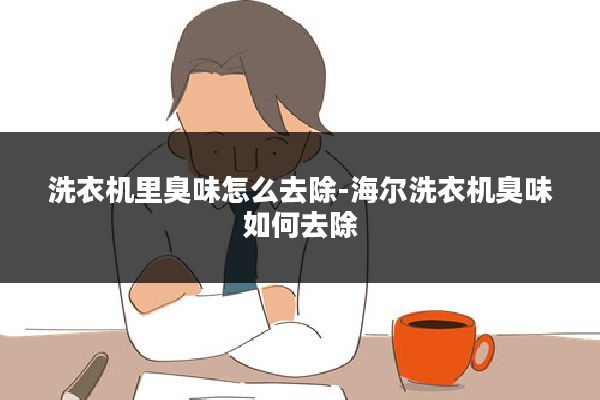 洗衣机里臭味怎么去除-海尔洗衣机臭味如何去除