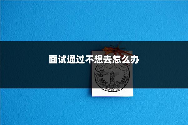 面试通过不想去怎么办