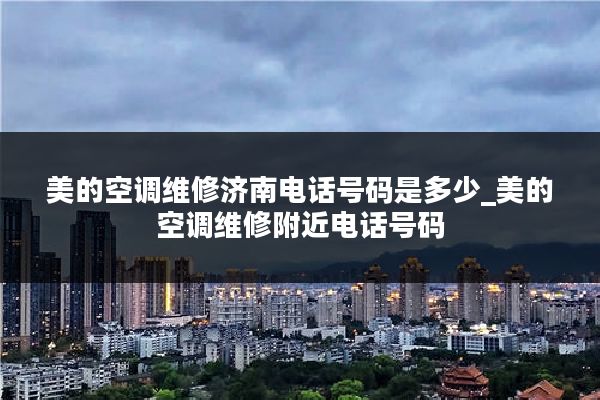 美的空调维修济南电话号码是多少_美的空调维修附近电话号码