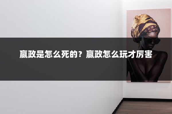 嬴政是怎么死的？嬴政怎么玩才厉害