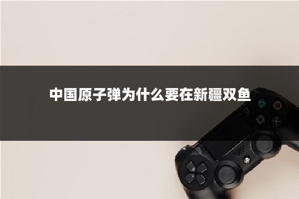 中国原子弹为什么要在新疆双鱼