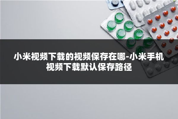 小米视频下载的视频保存在哪-小米手机视频下载默认保存路径