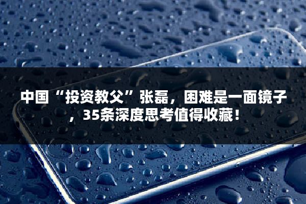 中国“投资教父”张磊，困难是一面镜子，35条深度思考值得收藏！