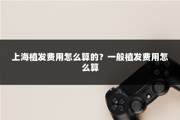上海植发费用怎么算的？一般植发费用怎么算