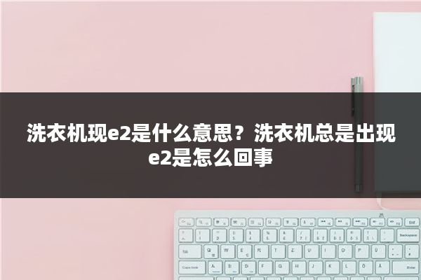 洗衣机现e2是什么意思？洗衣机总是出现e2是怎么回事