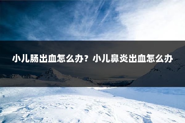 小儿肠出血怎么办？小儿鼻炎出血怎么办