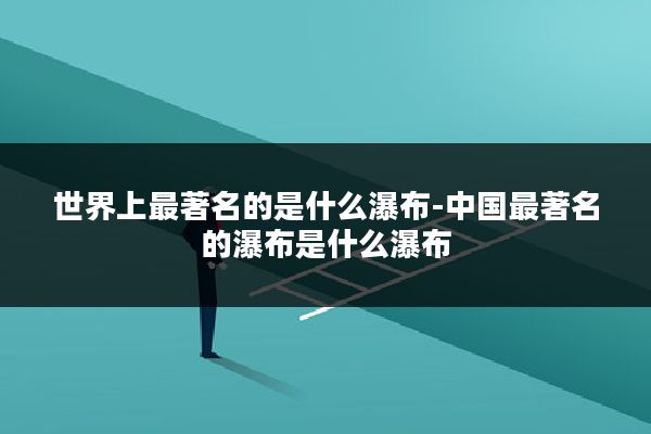 世界上最著名的是什么瀑布-中国最著名的瀑布是什么瀑布