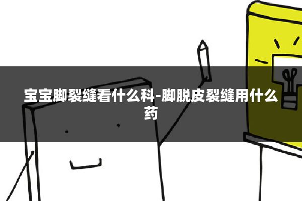 宝宝脚裂缝看什么科-脚脱皮裂缝用什么药
