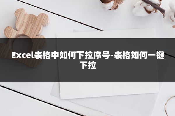 Excel表格中如何下拉序号-表格如何一键下拉