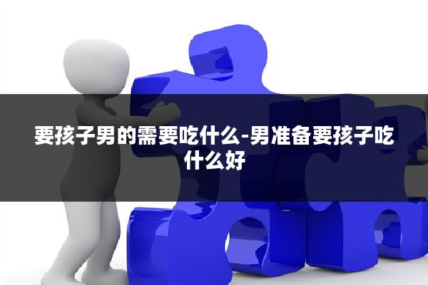 要孩子男的需要吃什么-男准备要孩子吃什么好
