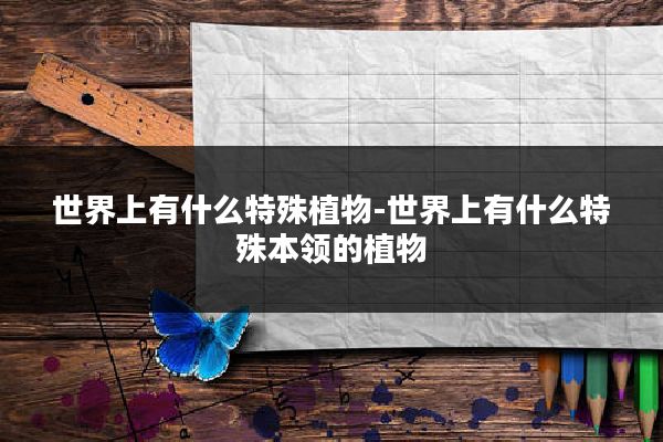 世界上有什么特殊植物-世界上有什么特殊本领的植物