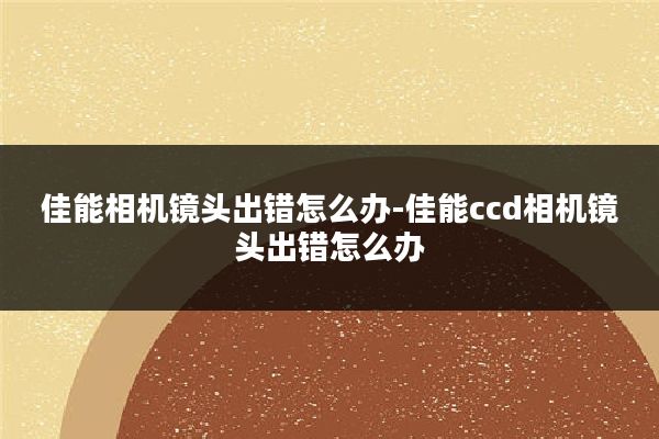 佳能相机镜头出错怎么办-佳能ccd相机镜头出错怎么办
