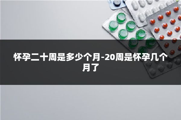怀孕二十周是多少个月-20周是怀孕几个月了