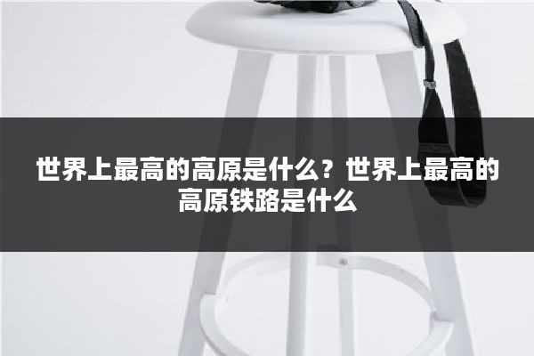 世界上最高的高原是什么？世界上最高的高原铁路是什么