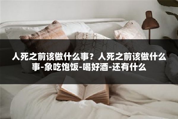 人死之前该做什么事?人死之前该做什么事-象吃饱饭-喝好酒-还有什么