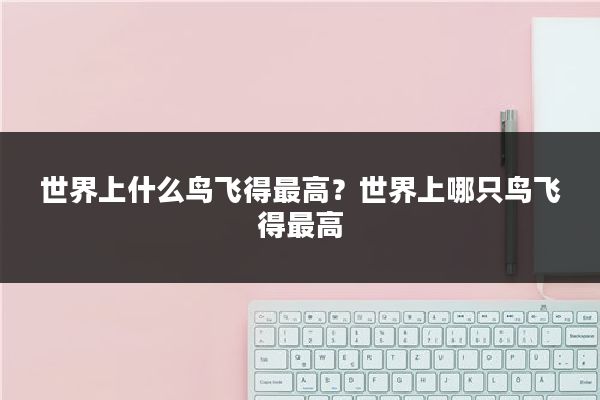 世界上什么鸟飞得最高?世界上哪只鸟飞得最高