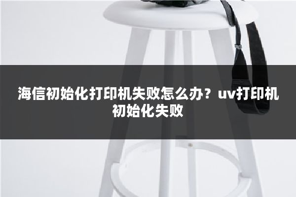 海信初始化打印机失败怎么办？uv打印机初始化失败