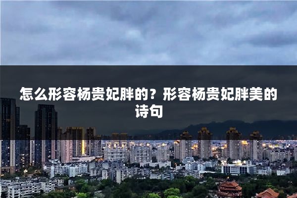 怎么形容杨贵妃胖的？形容杨贵妃胖美的诗句