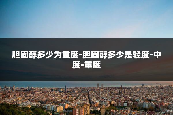 胆固醇多少为重度-胆固醇多少是轻度-中度-重度
