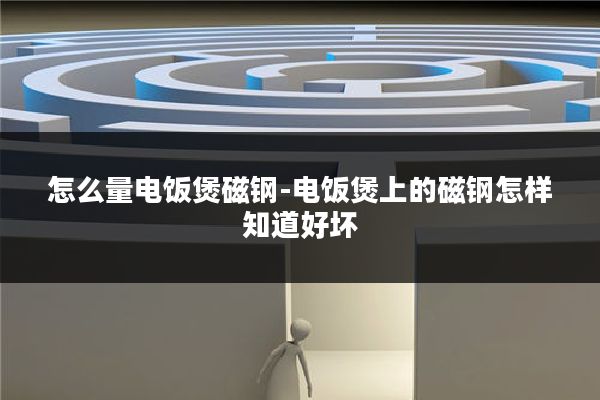 怎么量电饭煲磁钢-电饭煲上的磁钢怎样知道好坏