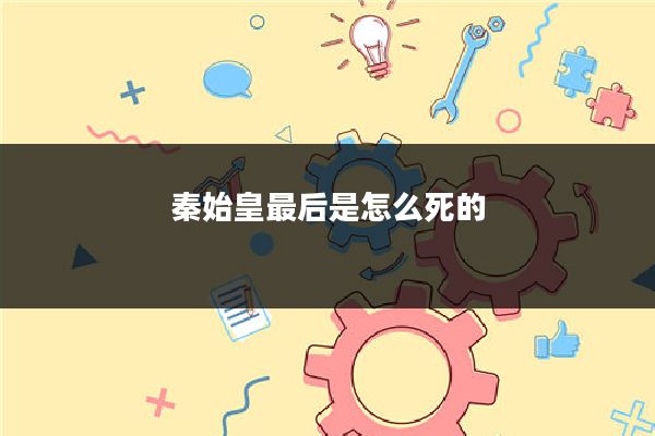 秦始皇最后是怎么死的