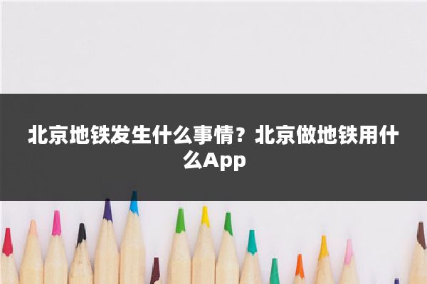 北京地铁发生什么事情？北京做地铁用什么App