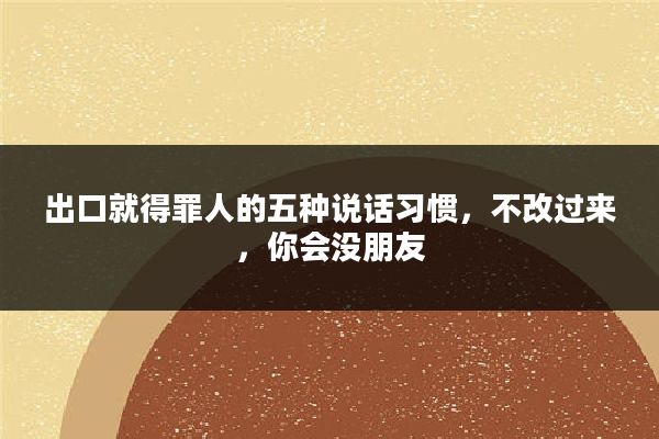 出口就得罪人的五种说话习惯，不改过来，你会没朋友