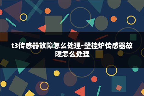 t3传感器故障怎么处理-壁挂炉传感器故障怎么处理