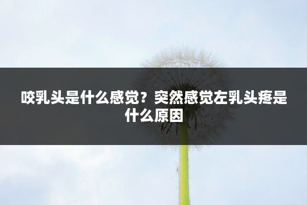 咬乳头是什么感觉?突然感觉左乳头疼是什么原因