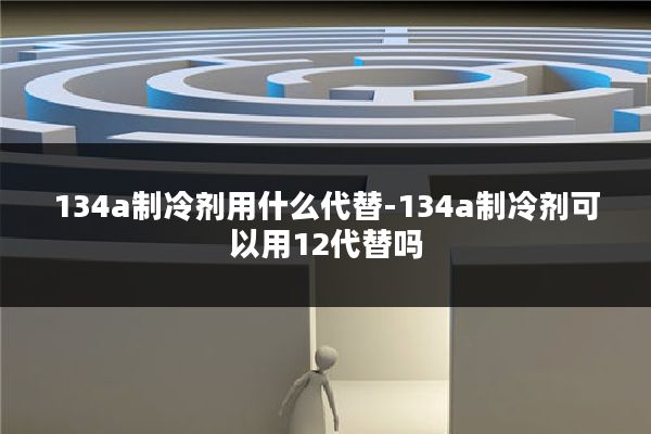 134a制冷剂用什么代替-134a制冷剂可以用12代替吗