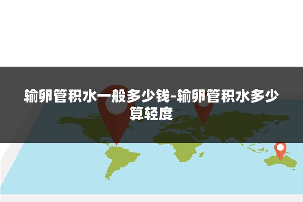 输卵管积水一般多少钱-输卵管积水多少算轻度