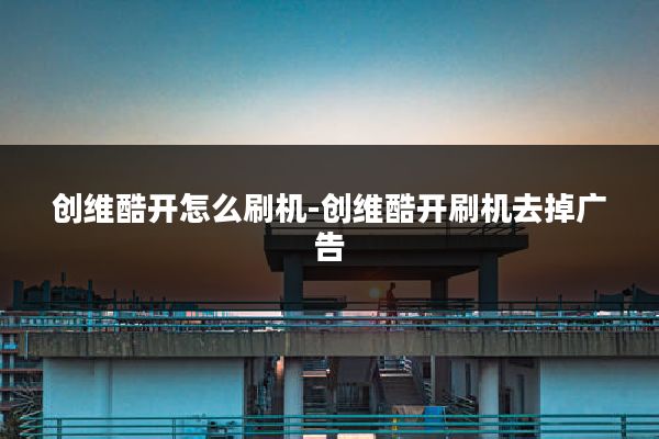 创维酷开怎么刷机-创维酷开刷机去掉广告