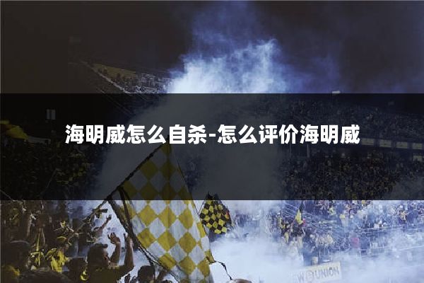 海明威怎么自杀-怎么评价海明威