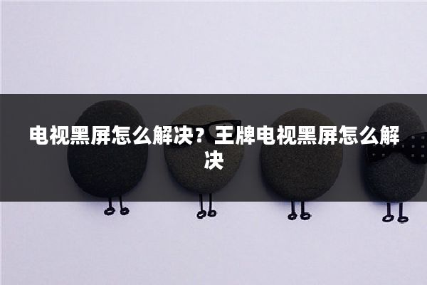 电视黑屏怎么解决?王牌电视黑屏怎么解决
