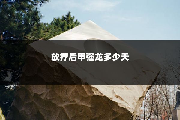 放疗后甲强龙多少天