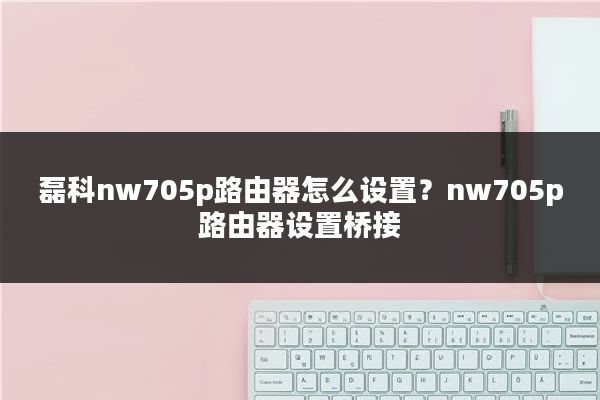 磊科nw705p路由器怎么设置？nw705p路由器设置桥接
