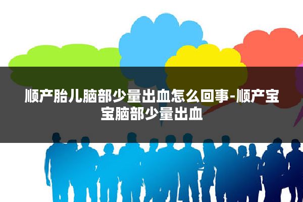 顺产胎儿脑部少量出血怎么回事-顺产宝宝脑部少量出血