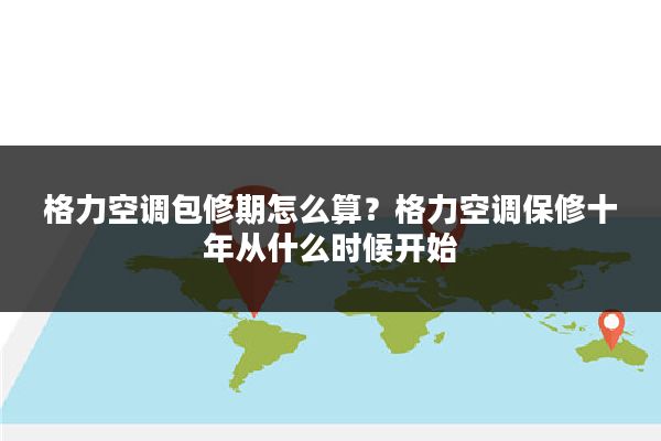 格力空调包修期怎么算?格力空调保修十年从什么时候开始