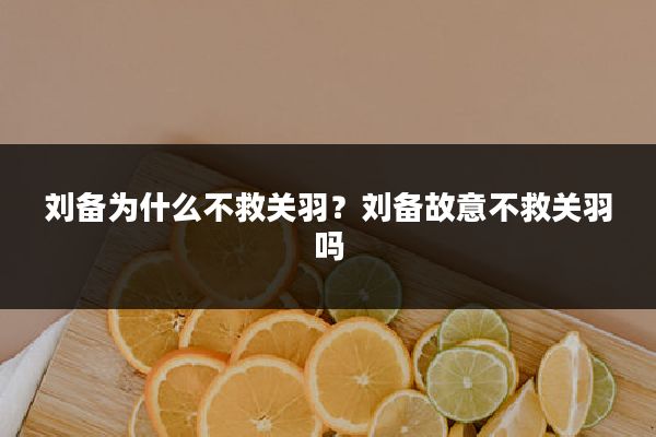刘备为什么不救关羽?刘备故意不救关羽吗