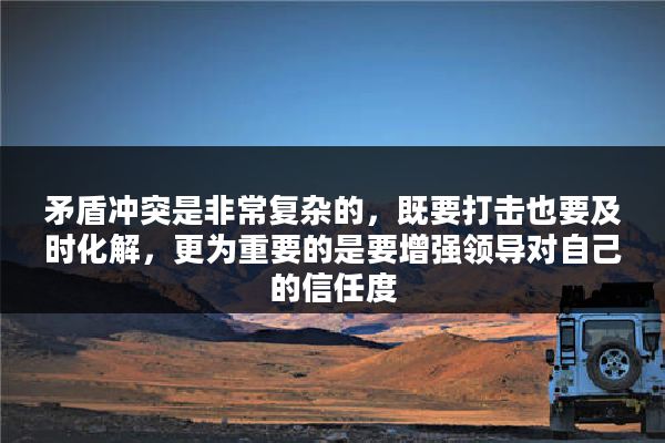 矛盾冲突是非常复杂的，既要打击也要及时化解，更为重要的是要增强领导对自己的信任度