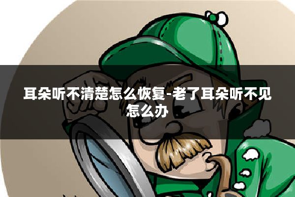 耳朵听不清楚怎么恢复-老了耳朵听不见怎么办
