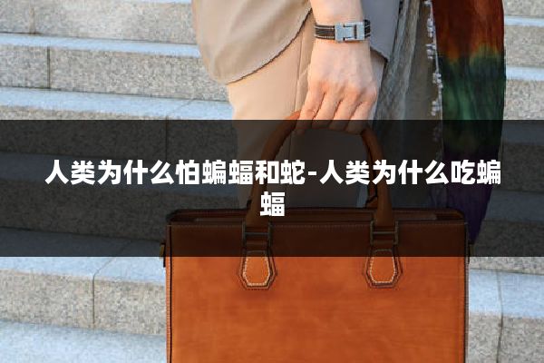 人类为什么怕蝙蝠和蛇-人类为什么吃蝙蝠
