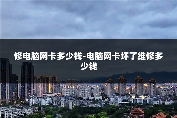 修电脑网卡多少钱-电脑网卡坏了维修多少钱