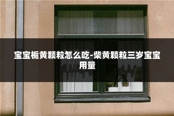 宝宝栀黄颗粒怎么吃-柴黄颗粒三岁宝宝用量