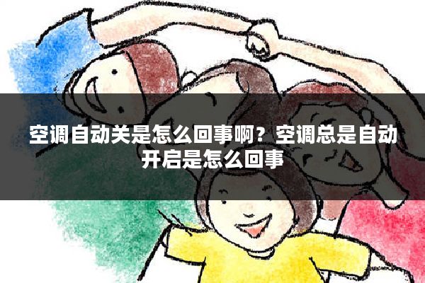 空调自动关是怎么回事啊?空调总是自动开启是怎么回事
