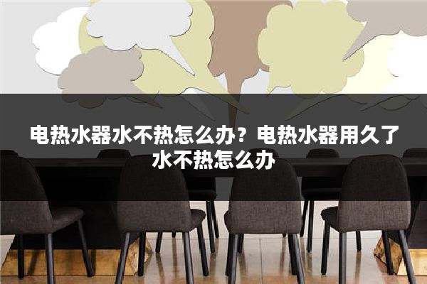 电热水器水不热怎么办?电热水器用久了水不热怎么办